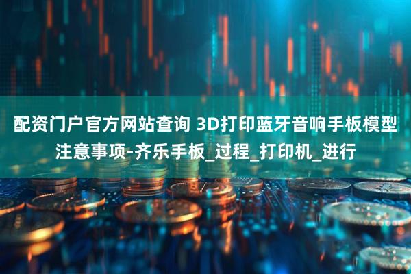 配资门户官方网站查询 3D打印蓝牙音响手板模型注意事项-齐乐手板_过程_打印机_进行