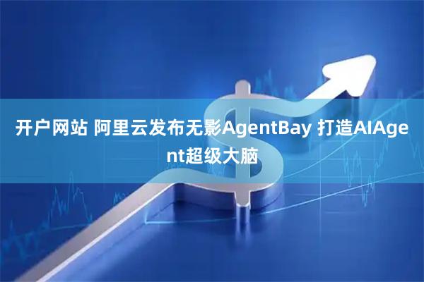 开户网站 阿里云发布无影AgentBay 打造AIAgent超级大脑