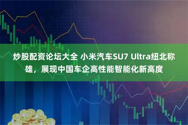 炒股配资论坛大全 小米汽车SU7 Ultra纽北称雄，展现中国车企高性能智能化新高度