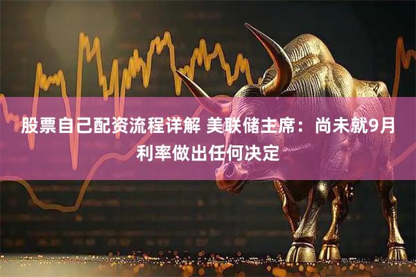 股票自己配资流程详解 美联储主席：尚未就9月利率做出任何决定