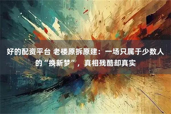 好的配资平台 老楼原拆原建：一场只属于少数人的“换新梦”，真相残酷却真实
