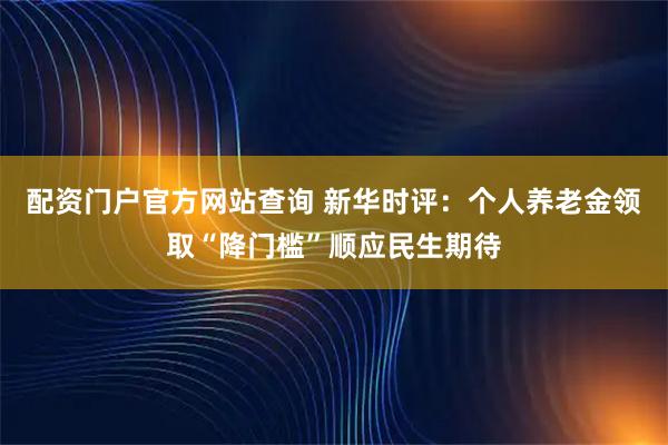 配资门户官方网站查询 新华时评：个人养老金领取“降门槛”顺应民生期待