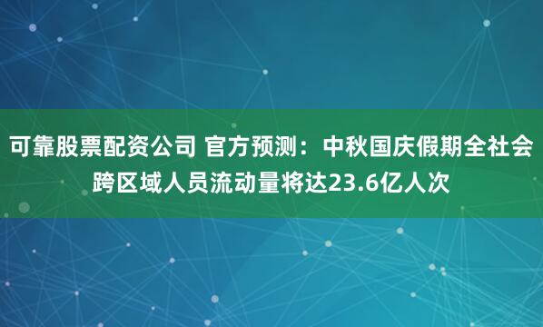 可靠股票配资公司 官方预测：中秋国庆假期全社会跨区域人员流动量将达23.6亿人次