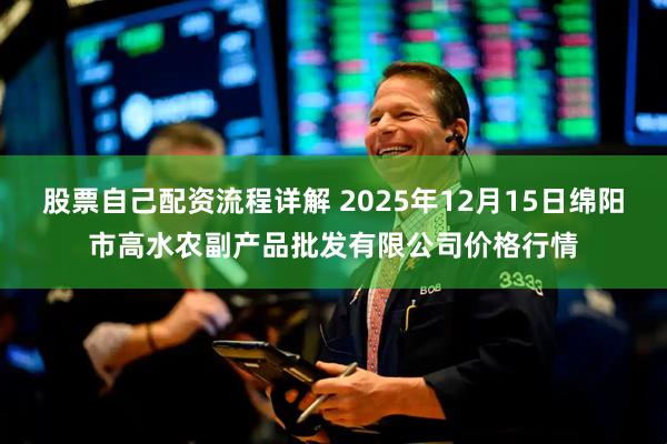 股票自己配资流程详解 2025年12月15日绵阳市高水农副产品批发有限公司价格行情