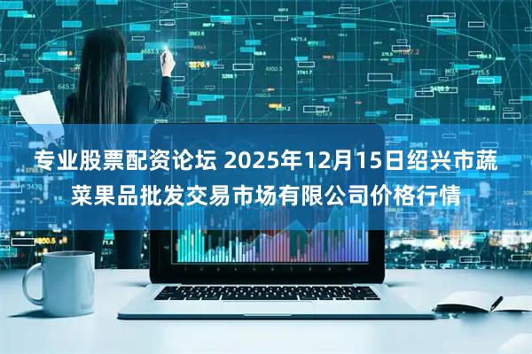 专业股票配资论坛 2025年12月15日绍兴市蔬菜果品批发交易市场有限公司价格行情