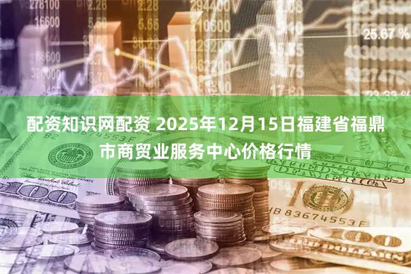 配资知识网配资 2025年12月15日福建省福鼎市商贸业服务中心价格行情