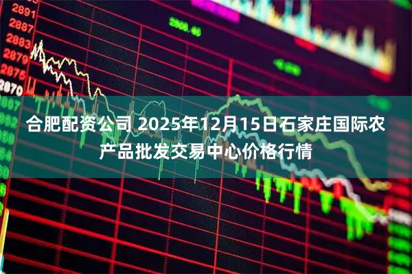 合肥配资公司 2025年12月15日石家庄国际农产品批发交易中心价格行情