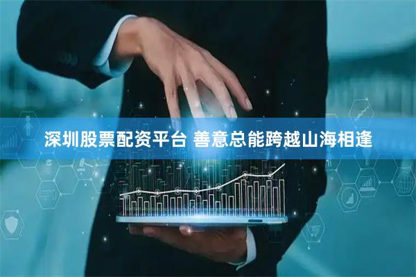 深圳股票配资平台 善意总能跨越山海相逢